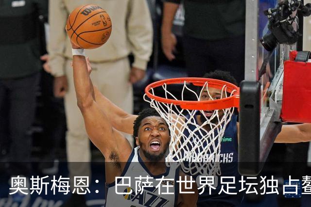 奥斯梅恩：巴萨在世界足坛独占鳌头，主场战役必将引人入胜