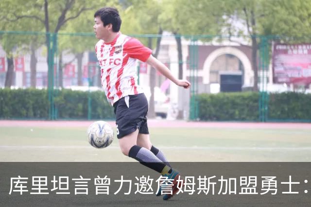 库里坦言曾力邀詹姆斯加盟勇士：不尝试就是愚蠢的选择