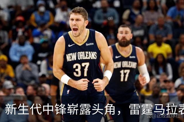 新生代中锋崭露头角，雷霆马拉表现惊艳！